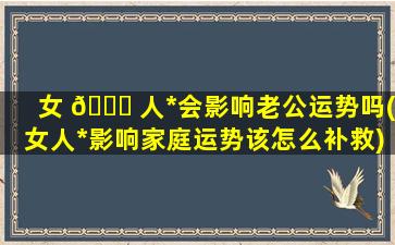 女 🍀 人*
会影响老公运势吗(女人*
影响家庭运势该怎么补救)